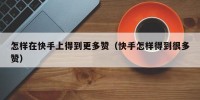 怎样在快手上得到更多赞（快手怎样得到很多赞）