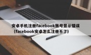 安卓手机注册facebook账号显示错误（facebook安卓怎么注册不了）