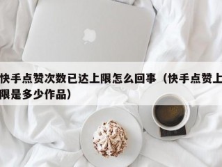 快手点赞次数已达上限怎么回事（快手点赞上限是多少作品）
