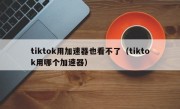 tiktok用加速器也看不了（tiktok用哪个加速器）