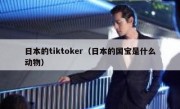 日本的tiktoker（日本的国宝是什么动物）