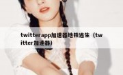 twitterapp加速器地铁逃生（twitter加速器）