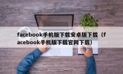 facebook手机版下载安卓版下载（facebook手机版下载官网下载）