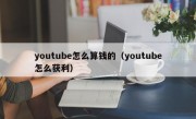 youtube怎么算钱的（youtube怎么获利）