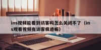 ins视频能看到访客吗怎么关闭不了（ins观看视频有访客痕迹嘛）
