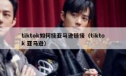 tiktok如何挂亚马逊链接（tiktok 亚马逊）