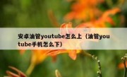 安卓油管youtube怎么上（油管youtube手机怎么下）