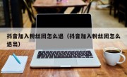 抖音加入粉丝团怎么退（抖音加入粉丝团怎么退出）
