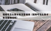 视频号怎么做才有流量赚钱（视频号怎么做才有流量赚钱呢）