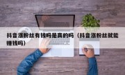 抖音涨粉丝有钱吗是真的吗（抖音涨粉丝就能赚钱吗）