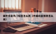国外抖音热门标签怎么弄（外国抖音搜索怎么用）