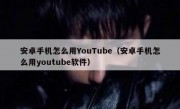 安卓手机怎么用YouTube（安卓手机怎么用youtube软件）