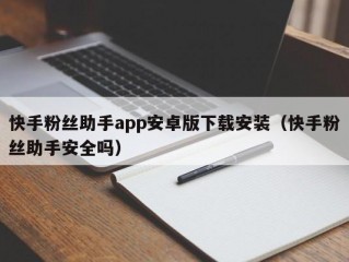 快手粉丝助手app安卓版下载安装（快手粉丝助手安全吗）