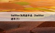 twitter为何进不去（twitter进不了）