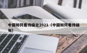 中国如何看待缅北2021（中国如何看待缅甸）