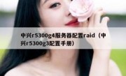 中兴r5300g4服务器配置raid（中兴r5300g3配置手册）