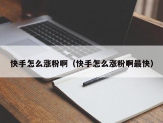 快手怎么涨粉啊（快手怎么涨粉啊最快）