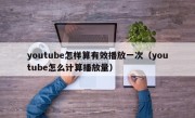 youtube怎样算有效播放一次（youtube怎么计算播放量）