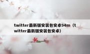 twitter最新版安装包安卓94m（twitter最新版安装包安卓）