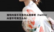 推特内容不可用怎么回事呢（twitter内容不可用怎么办）