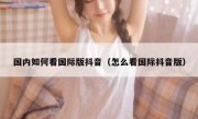 国内如何看国际版抖音（怎么看国际抖音版）
