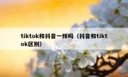 tiktok和抖音一样吗（抖音和tiktok区别）