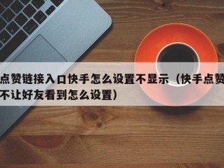 点赞链接入口快手怎么设置不显示（快手点赞不让好友看到怎么设置）