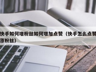 快手如何增粉丝如何增加点赞（快手怎么点赞涨粉丝）