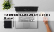 王者荣耀卡盟24小时自动发卡平台（王者卡盟39530）