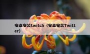 安卓安装twitch（安卓安装Twitter）