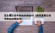 怎么看公众号粉丝的微信ID（如何查看公众号粉丝的微信号）