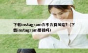 下载instagram会不会有风险?（下载instagram要钱吗）
