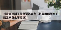 抖音国际版不能点赞怎么办（抖音国际版本下载出来怎么不能点）