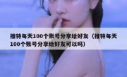 推特每天100个账号分享给好友（推特每天100个账号分享给好友可以吗）