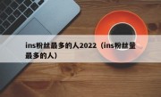 ins粉丝最多的人2022（ins粉丝量最多的人）
