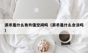 派币是什么有升值空间吗（派币是什么合法吗）