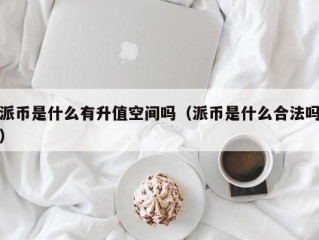 派币是什么有升值空间吗（派币是什么合法吗）