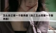 怎么自己建一个服务器（自己怎么搭建一个服务器）