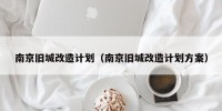南京旧城改造计划（南京旧城改造计划方案）
