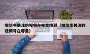 微信中关注的视频在哪里找到（微信里关注的视频号在哪里）