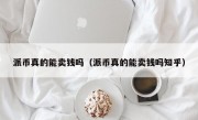 派币真的能卖钱吗（派币真的能卖钱吗知乎）