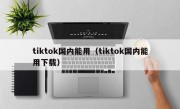 tiktok国内能用（tiktok国内能用下载）