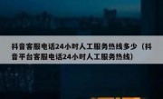 抖音客服电话24小时人工服务热线多少（抖音平台客服电话24小时人工服务热线）