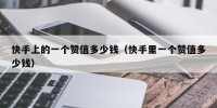 快手上的一个赞值多少钱（快手里一个赞值多少钱）
