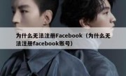 为什么无法注册Facebook（为什么无法注册facebook账号）