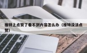推特上点赞了看不到内容怎么办（推特没法点赞）