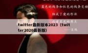 twitter最新版本2023（twitter2020最新版）