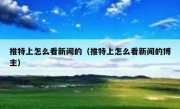 推特上怎么看新闻的（推特上怎么看新闻的博主）
