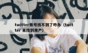 twitter账号找不到了咋办（twitter 未找到用户）