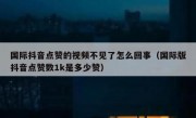 国际抖音点赞的视频不见了怎么回事（国际版抖音点赞数1k是多少赞）